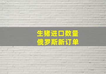 生猪进口数量 俄罗斯新订单